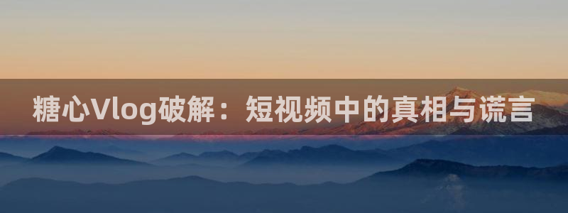 糖心vlog福利番：糖心Vlog破解：短视频中的真相与谎言