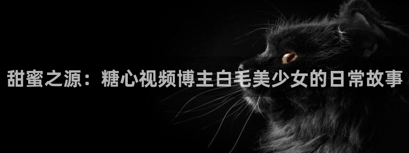 糖心多乙vlog：甜蜜之源：糖心视频博主白毛美少女的日常故事