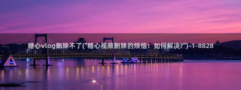 糖心vlog官网福利：糖心vlog删除不了(\