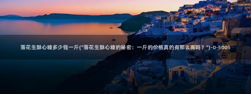 糖心vlog免费观看网站：落花生酥心糖多少钱一斤(\